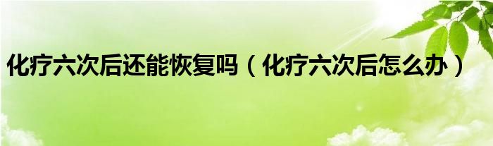 化療六次后還能恢復(fù)嗎（化療六次后怎么辦）