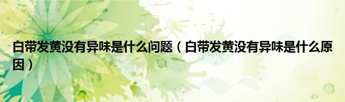 白帶發(fā)黃沒有異味是什么問題（白帶發(fā)黃沒有異味是什么原因）