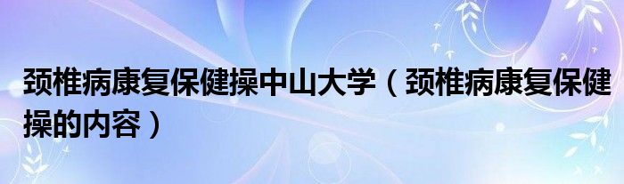 頸椎病康復保健操中山大學（頸椎病康復保健操的內(nèi)容）