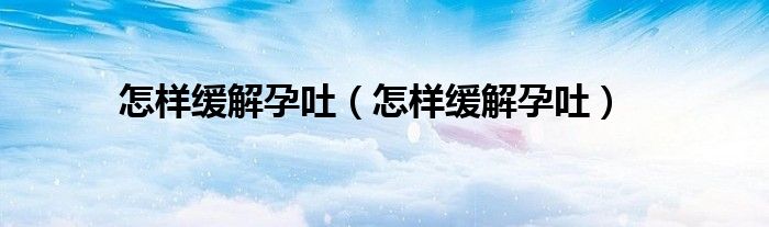 怎樣緩解孕吐（怎樣緩解孕吐）