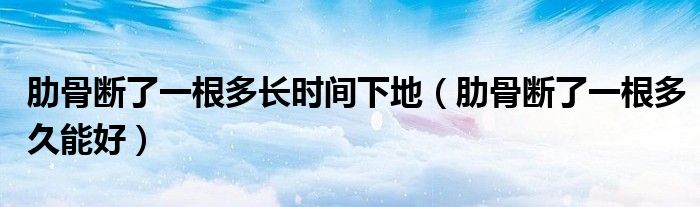 肋骨斷了一根多長時間下地（肋骨斷了一根多久能好）