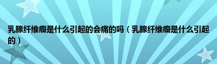 乳腺纖維瘤是什么引起的會痛的嗎（乳腺纖維瘤是什么引起的）