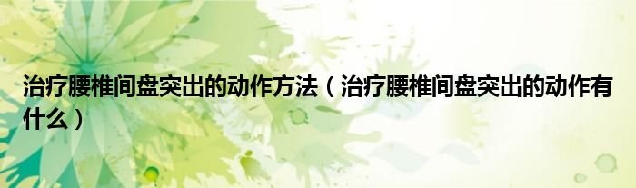 治療腰椎間盤突出的動作方法（治療腰椎間盤突出的動作有什么）
