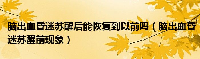 腦出血昏迷蘇醒后能恢復到以前嗎（腦出血昏迷蘇醒前現(xiàn)象）