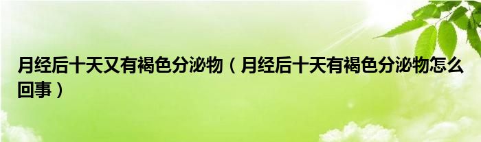 月經(jīng)后十天又有褐色分泌物（月經(jīng)后十天有褐色分泌物怎么回事）