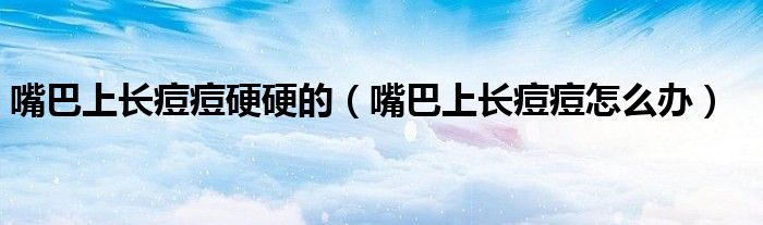 嘴巴上長(zhǎng)痘痘硬硬的（嘴巴上長(zhǎng)痘痘怎么辦）