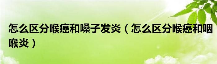 怎么區(qū)分喉癌和嗓子發(fā)炎（怎么區(qū)分喉癌和咽喉炎）