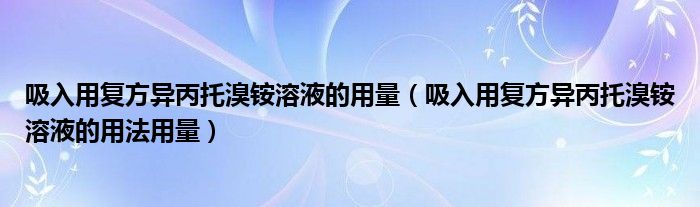吸入用復方異丙托溴銨溶液的用量（吸入用復方異丙托溴銨溶液的用法用量）