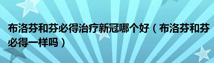 布洛芬和芬必得治療新冠哪個好（布洛芬和芬必得一樣嗎）