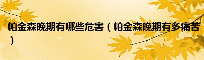 帕金森晚期有哪些危害(帕金森晚期有多痛苦)