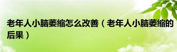 老年人小腦萎縮怎么改善（老年人小腦萎縮的后果）