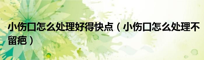 小傷口怎么處理好得快點（小傷口怎么處理不留疤）