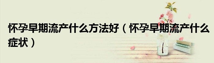懷孕早期流產(chǎn)什么方法好（懷孕早期流產(chǎn)什么癥狀）