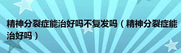 精神分裂癥能治好嗎不復(fù)發(fā)嗎(精神分裂癥能治好嗎)