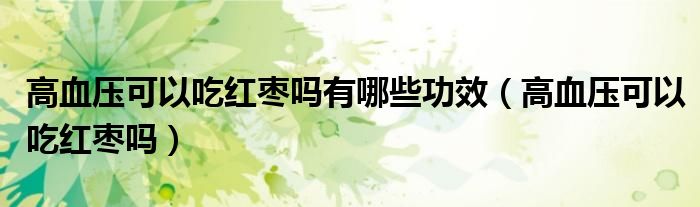 高血壓可以吃紅棗嗎有哪些功效（高血壓可以吃紅棗嗎）
