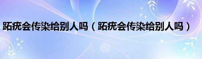 跖疣會傳染給別人嗎（跖疣會傳染給別人嗎）