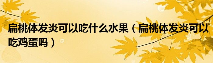 扁桃體發(fā)炎可以吃什么水果（扁桃體發(fā)炎可以吃雞蛋嗎）