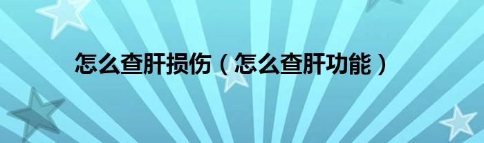 怎么查肝損傷（怎么查肝功能）