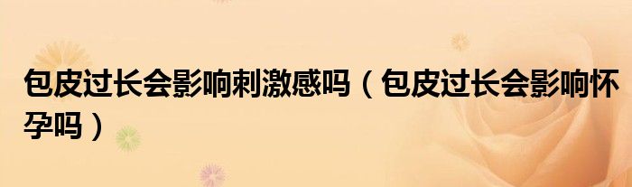 包皮過(guò)長(zhǎng)會(huì)影響刺激感嗎（包皮過(guò)長(zhǎng)會(huì)影響懷孕嗎）