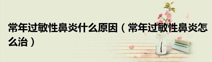 常年過敏性鼻炎什么原因（常年過敏性鼻炎怎么治）