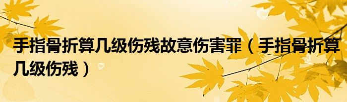 手指骨折算幾級傷殘故意傷害罪（手指骨折算幾級傷殘）