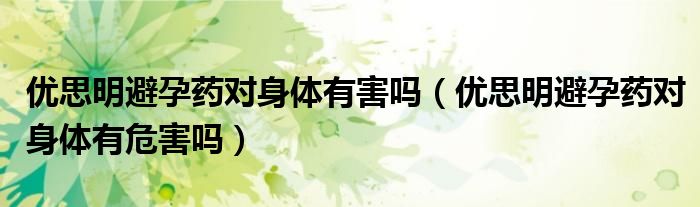 優(yōu)思明避孕藥對身體有害嗎（優(yōu)思明避孕藥對身體有危害嗎）