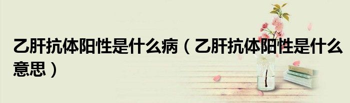 乙肝抗體陽性是什么?。ㄒ腋慰贵w陽性是什么意思）