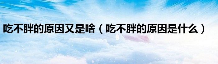 吃不胖的原因又是啥（吃不胖的原因是什么）