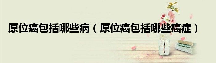 原位癌包括哪些?。ㄔ话┌男┌┌Y）