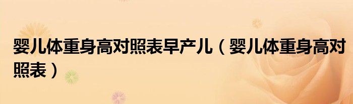 嬰兒體重身高對(duì)照表早產(chǎn)兒（嬰兒體重身高對(duì)照表）