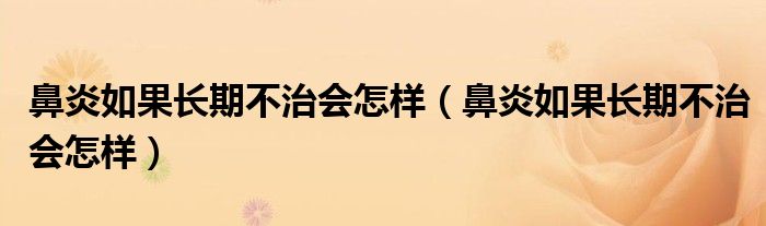 鼻炎如果長期不治會(huì)怎樣（鼻炎如果長期不治會(huì)怎樣）