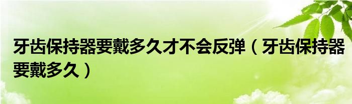 牙齒保持器要戴多久才不會反彈（牙齒保持器要戴多久）