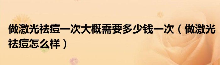 做激光祛痘一次大概需要多少錢(qián)一次(做激光祛痘怎么樣)