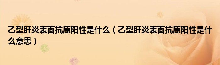 乙型肝炎表面抗原陽(yáng)性是什么（乙型肝炎表面抗原陽(yáng)性是什么意思）