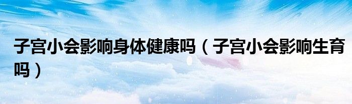 子宮小會(huì)影響身體健康嗎（子宮小會(huì)影響生育嗎）