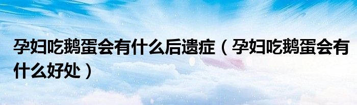 孕婦吃鵝蛋會(huì)有什么后遺癥（孕婦吃鵝蛋會(huì)有什么好處）