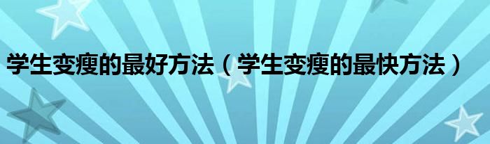 學(xué)生變瘦的最好方法（學(xué)生變瘦的最快方法）