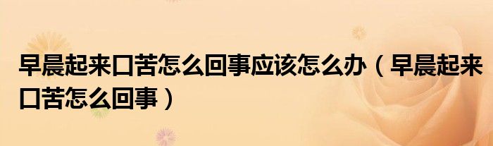 早晨起來口苦怎么回事應(yīng)該怎么辦(早晨起來口苦怎么回事)