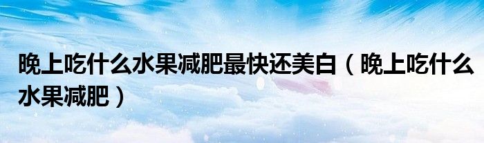 晚上吃什么水果減肥最快還美白（晚上吃什么水果減肥）