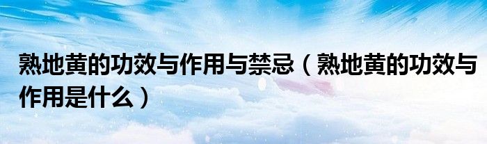 熟地黃的功效與作用與禁忌（熟地黃的功效與作用是什么）