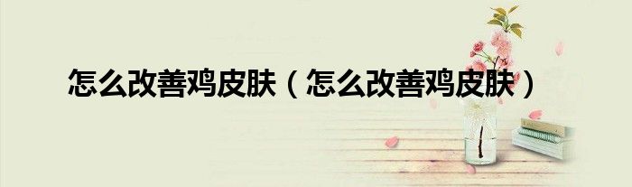 怎么改善雞皮膚（怎么改善雞皮膚）