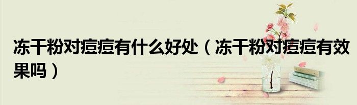 凍干粉對痘痘有什么好處（凍干粉對痘痘有效果嗎）