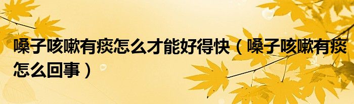 嗓子咳嗽有痰怎么才能好得快（嗓子咳嗽有痰怎么回事）