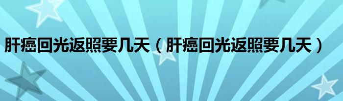 肝癌回光返照要幾天（肝癌回光返照要幾天）