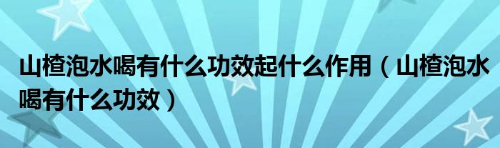 山楂泡水喝有什么功效起什么作用（山楂泡水喝有什么功效）