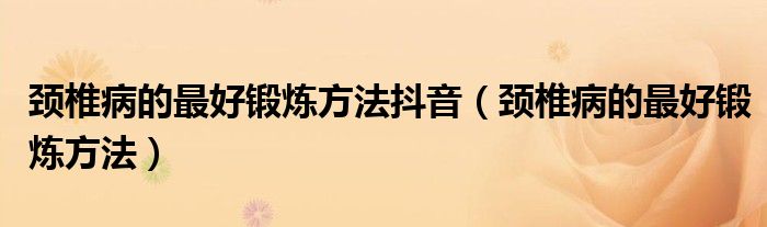頸椎病的最好鍛煉方法抖音（頸椎病的最好鍛煉方法）
