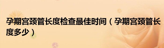 孕期宮頸管長度檢查最佳時間（孕期宮頸管長度多少）