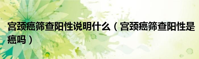 宮頸癌篩查陽性說明什么（宮頸癌篩查陽性是癌嗎）