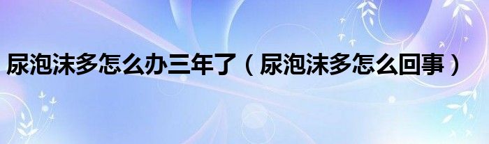 尿泡沫多怎么辦三年了（尿泡沫多怎么回事）