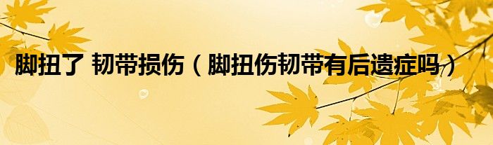 腳扭了 韌帶損傷（腳扭傷韌帶有后遺癥嗎）